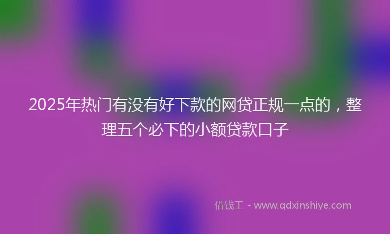 2025年热门有没有好下款的网贷正规一点的,整理五个必下的小额贷款口子