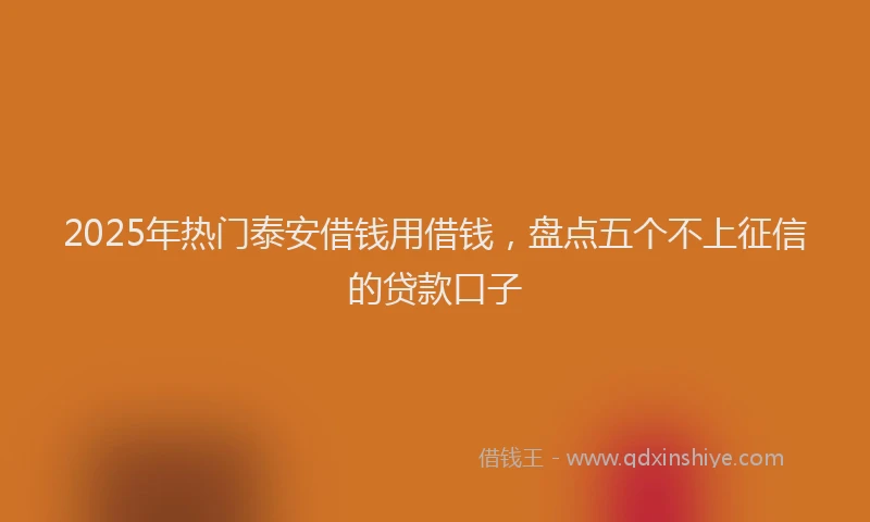 2025年热门泰安借钱用借钱，盘点五个不上征信的贷款口子