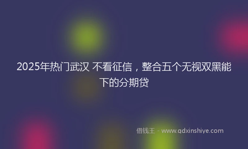 2025年热门武汉 不看征信，整合五个无视双黑能下的分期贷