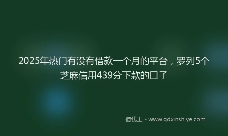 2025年热门有没有借款一个月的平台，罗列5个芝麻信用439分下款的口子
