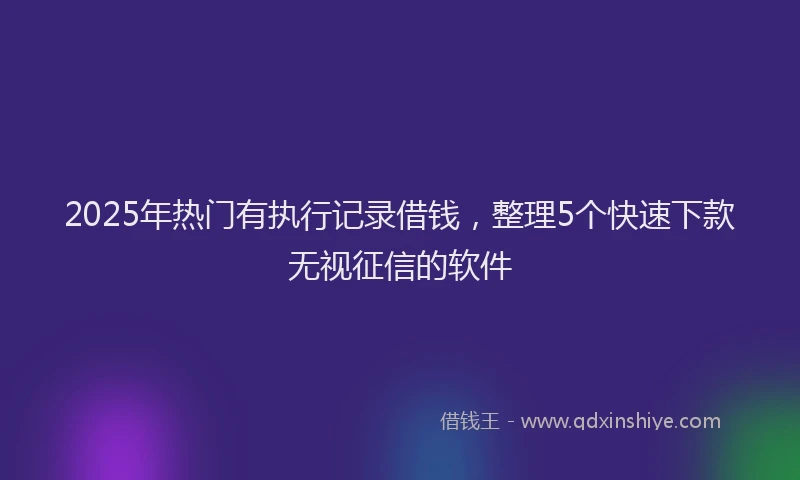 2025年热门有执行记录借钱，整理5个快速下款无视征信的软件