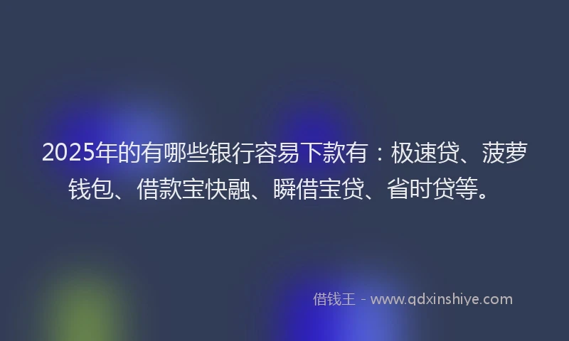 2025年的有哪些银行容易下款有:极速贷、菠萝钱包、借款宝快融、瞬借宝贷、省时贷等。