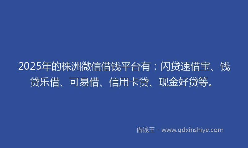 2025年的株洲微信借钱平台有：闪贷速借宝、钱贷乐借、可易借、信用卡贷、现金好贷等。