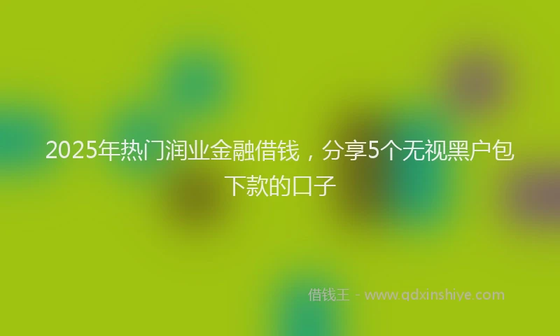 2025年热门润业金融借钱，分享5个无视黑户包下款的口子