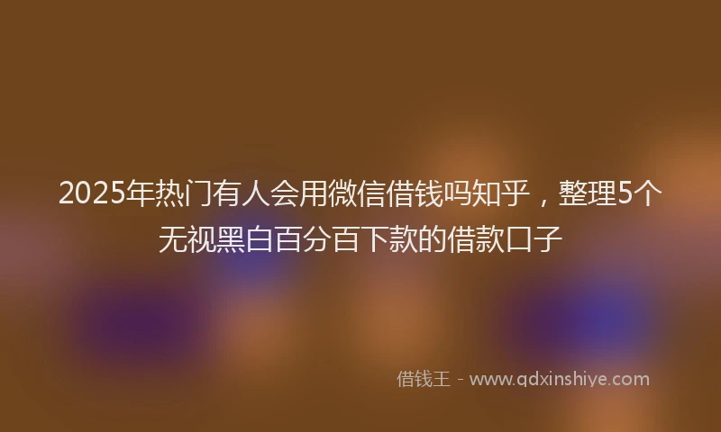 2025年热门有人会用微信借钱吗知乎,整理5个无视黑白百分百下款的借款口子