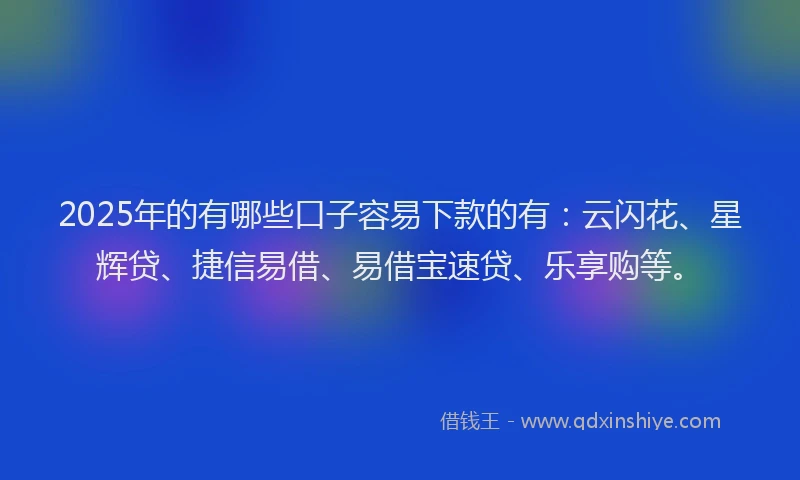 2025年的有哪些口子容易下款的有:云闪花、星辉贷、捷信易借、易借宝速贷、乐享购等。