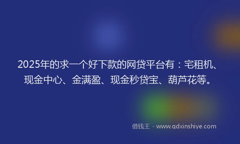 2025年的求一个好下款的网贷平台有：宅租机、现金中心、金满盈、现金秒贷宝、葫芦花等。