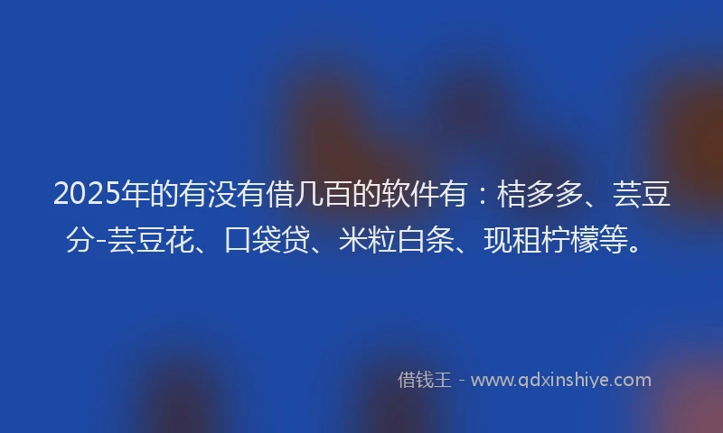 2025年的有没有借几百的软件有:桔多多、芸豆分-芸豆花、口袋贷、米粒白条、现租柠檬等。