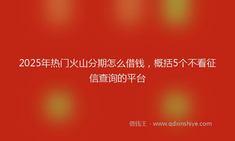 2025年热门火山分期怎么借钱，概括5个不看征信查询的平台