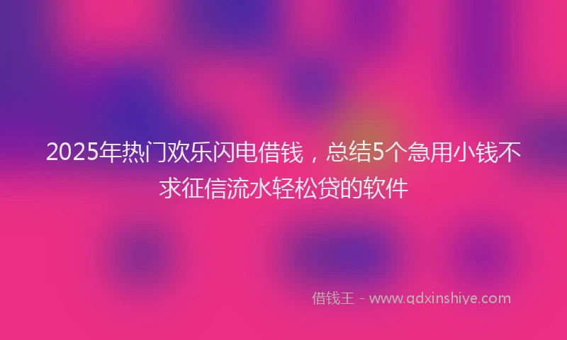 2025年热门欢乐闪电借钱，总结5个急用小钱不求征信流水轻松贷的软件