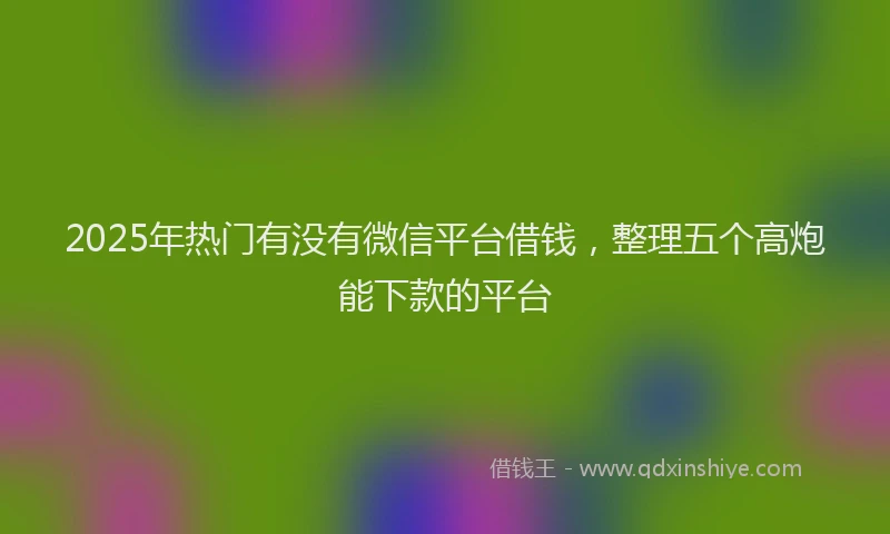 2025年热门有没有微信平台借钱，整理五个高炮能下款的平台