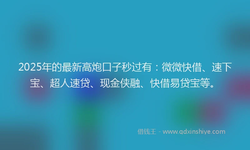 2025年的最新高炮口子秒过有：微微快借、速下宝、超人速贷、现金侠融、快借易贷宝等。