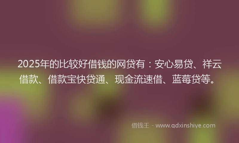 2025年的比较好借钱的网贷有:安心易贷、祥云借款、借款宝快贷通、现金流速借、蓝莓贷等。