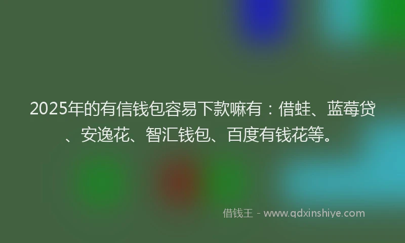 2025年的有信钱包容易下款嘛有：借蛙、蓝莓贷、安逸花、智汇钱包、百度有钱花等。