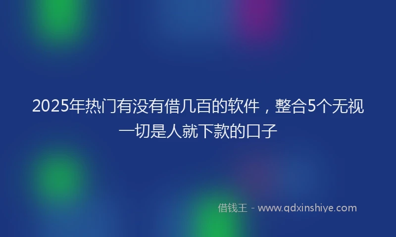 2025年热门有没有借几百的软件，整合5个无视一切是人就下款的口子