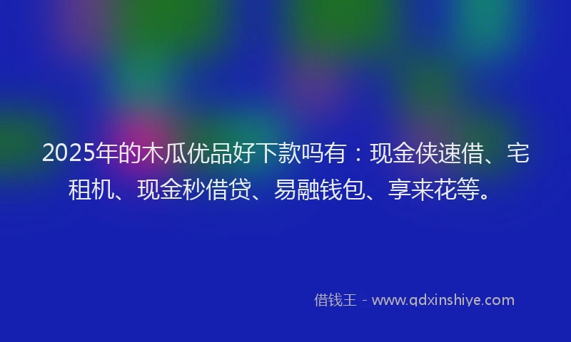 2025年的木瓜优品好下款吗有：现金侠速借、宅租机、现金秒借贷、易融钱包、享来花等。