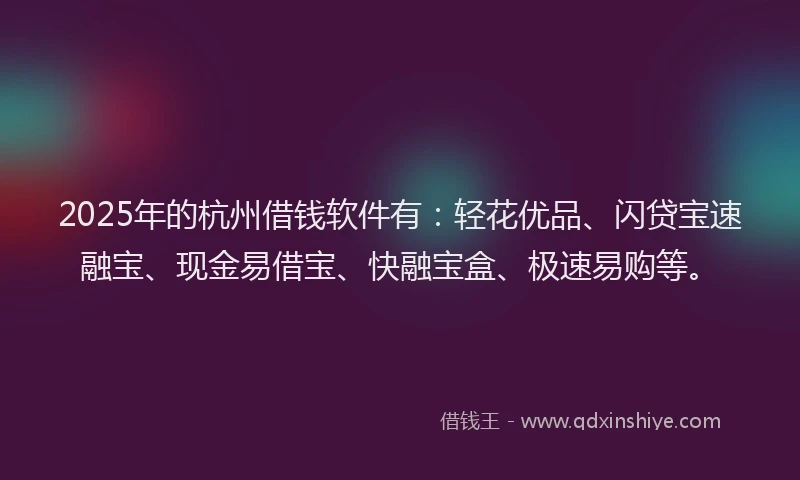 2025年的杭州借钱软件有:轻花优品、闪贷宝速融宝、现金易借宝、快融宝盒、极速易购等。