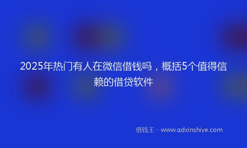 2025年热门有人在微信借钱吗，概括5个值得信赖的借贷软件