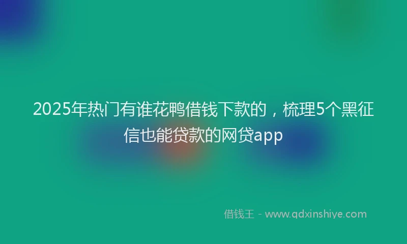 2025年热门有谁花鸭借钱下款的，梳理5个黑征信也能贷款的网贷app