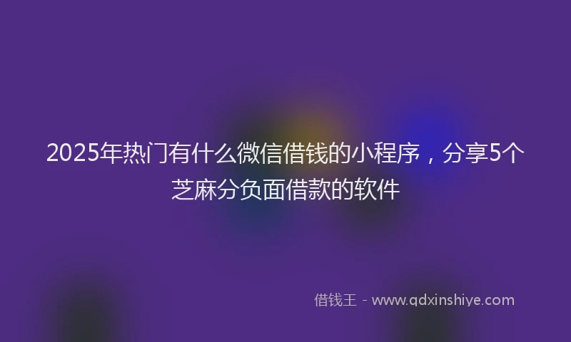2025年热门有什么微信借钱的小程序，分享5个芝麻分负面借款的软件