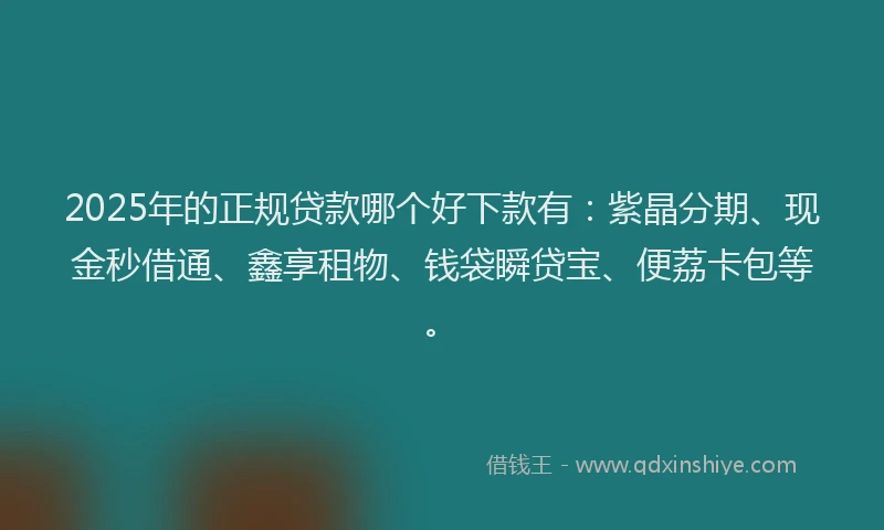 2025年的正规贷款哪个好下款有：紫晶分期、现金秒借通、鑫享租物、钱袋瞬贷宝、便荔卡包等。