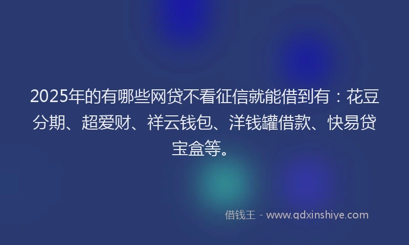 2025年的有哪些网贷不看征信就能借到有:花豆分期、超爱财、祥云钱包、洋钱罐借款、快易贷宝盒等。