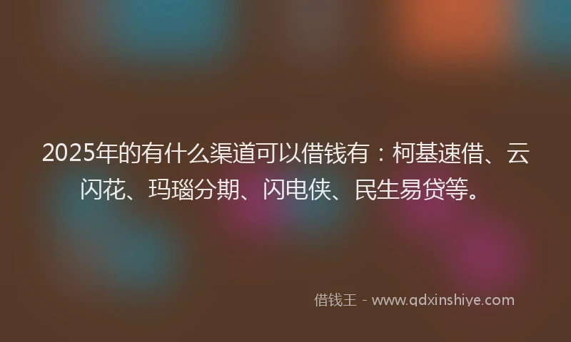2025年的有什么渠道可以借钱有：柯基速借、云闪花、玛瑙分期、闪电侠、民生易贷等。