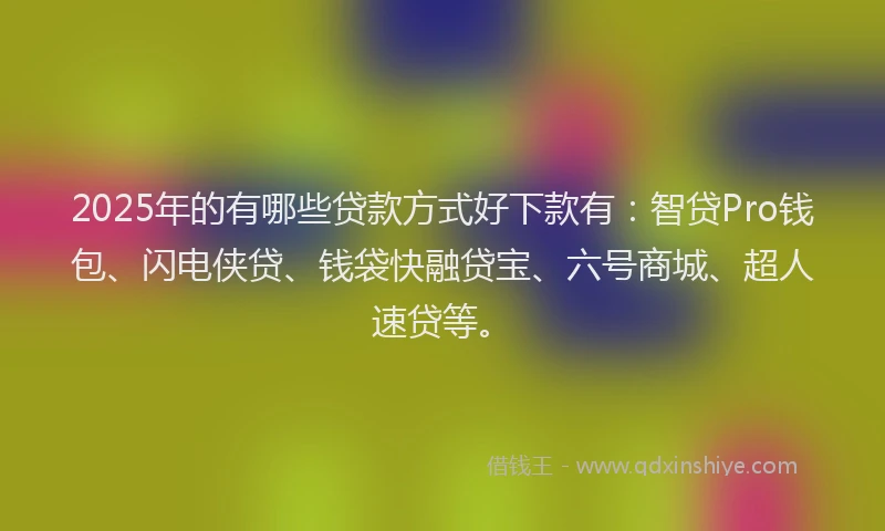2025年的有哪些贷款方式好下款有：智贷Pro钱包、闪电侠贷、钱袋快融贷宝、六号商城、超人速贷等。