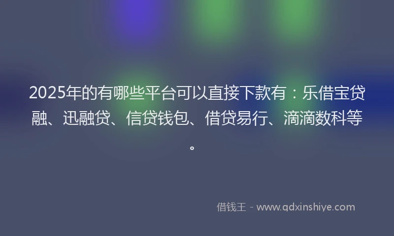 2025年的有哪些平台可以直接下款有:乐借宝贷融、迅融贷、信贷钱包、借贷易行、滴滴数科等。