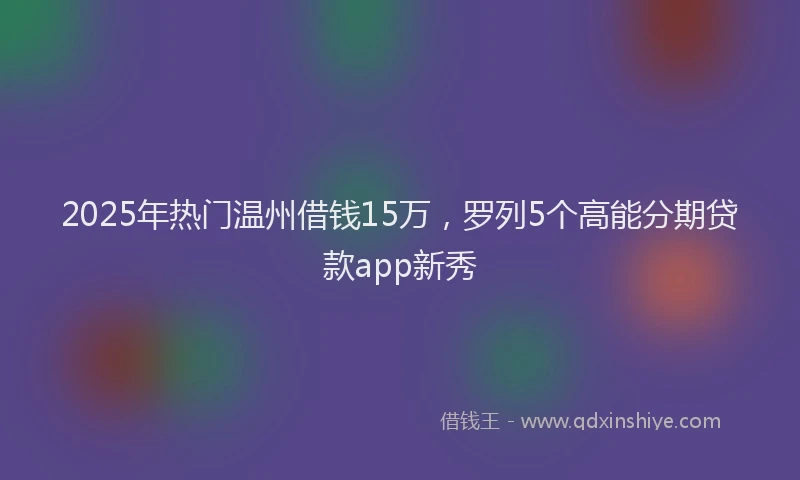 2025年热门温州借钱15万，罗列5个高能分期贷款app新秀