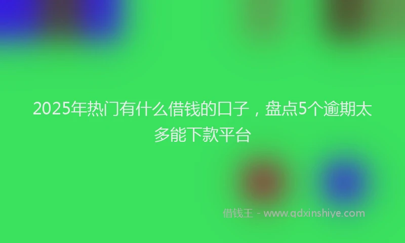 2025年热门有什么借钱的口子，盘点5个逾期太多能下款平台