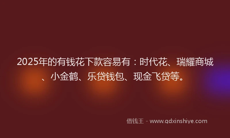 2025年的有钱花下款容易有:时代花、瑞耀商城、小金鹤、乐贷钱包、现金飞贷等。