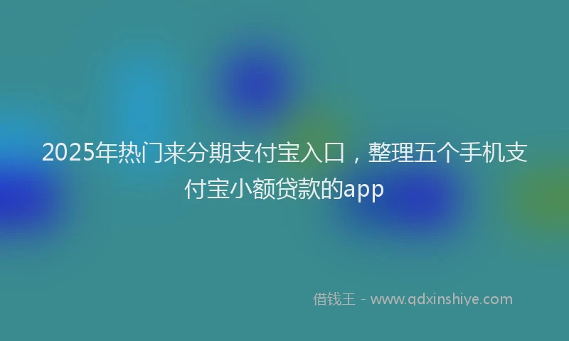 2025年热门来分期支付宝入口，整理五个手机支付宝小额贷款的app