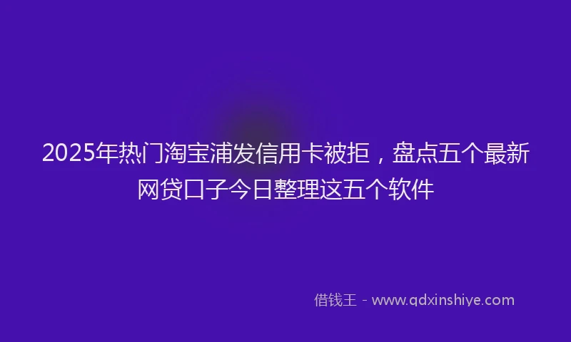 2025年热门淘宝浦发信用卡被拒，盘点五个最新网贷口子今日整理这五个软件