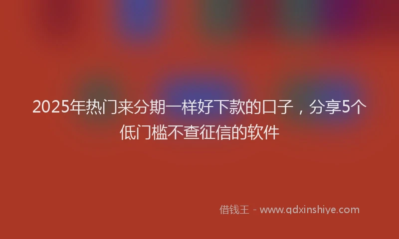 2025年热门来分期一样好下款的口子，分享5个低门槛不查征信的软件