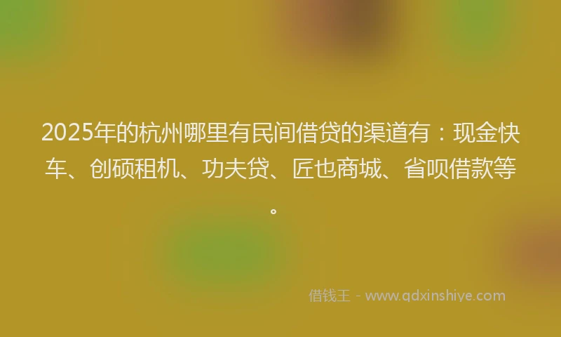 2025年的杭州哪里有民间借贷的渠道有:现金快车、创硕租机、功夫贷、匠也商城、省呗借款等。