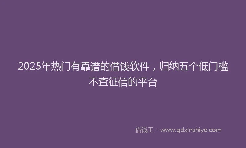 2025年热门有靠谱的借钱软件，归纳五个低门槛不查征信的平台