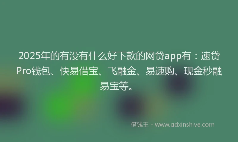 2025年的有没有什么好下款的网贷app有：速贷Pro钱包、快易借宝、飞融金、易速购、现金秒融易宝等。