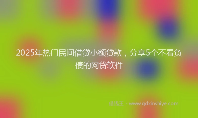 2025年热门民间借贷小额贷款，分享5个不看负债的网贷软件