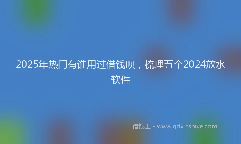 2025年热门有谁用过借钱呗，梳理五个2024放水软件
