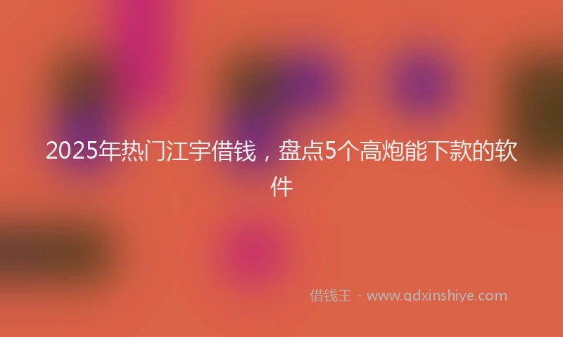 2025年热门江宇借钱,盘点5个高炮能下款的软件