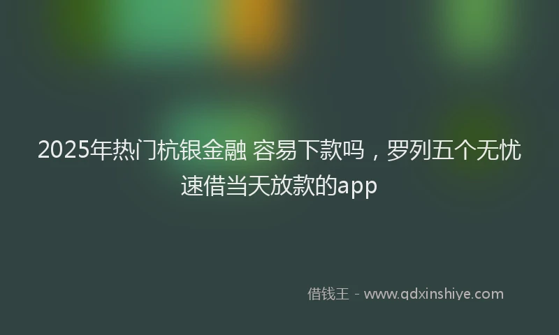 2025年热门杭银金融 容易下款吗，罗列五个无忧速借当天放款的app