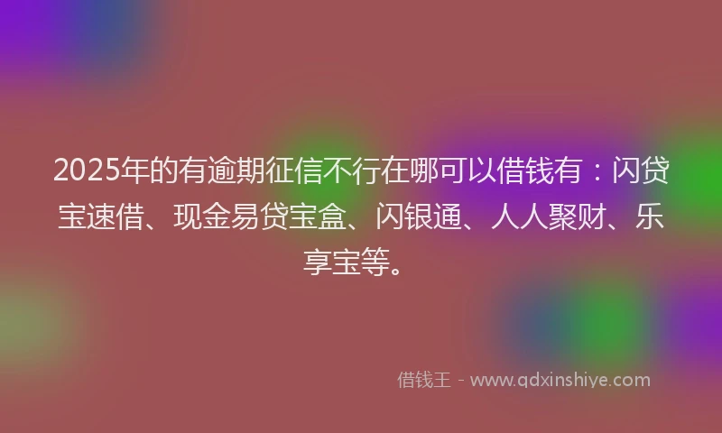 2025年的有逾期征信不行在哪可以借钱有：闪贷宝速借、现金易贷宝盒、闪银通、人人聚财、乐享宝等。