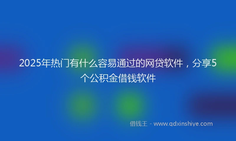 2025年热门有什么容易通过的网贷软件，分享5个公积金借钱软件