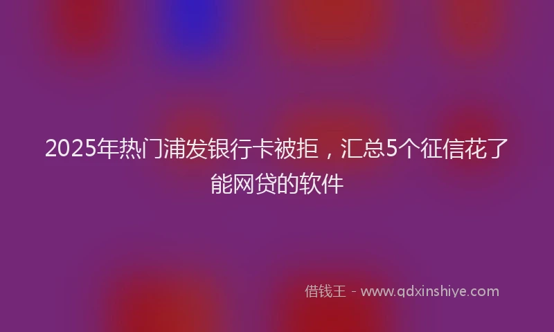 2025年热门浦发银行卡被拒，汇总5个征信花了能网贷的软件