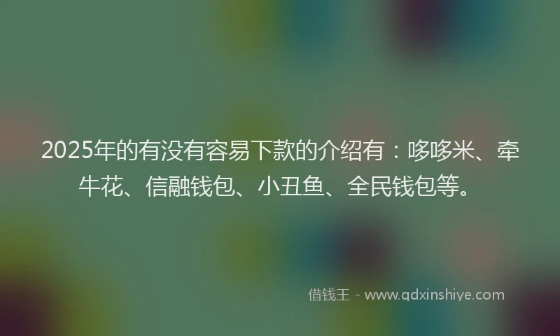 2025年的有没有容易下款的介绍有:哆哆米、牵牛花、信融钱包、小丑鱼、全民钱包等。