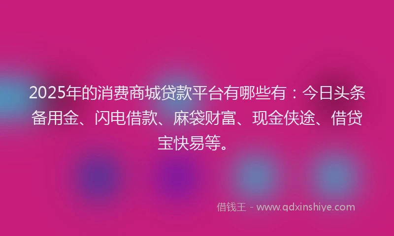 2025年的消费商城贷款平台有哪些有：今日头条备用金、闪电借款、麻袋财富、现金侠途、借贷宝快易等。
