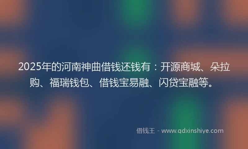 2025年的河南神曲借钱还钱有:开源商城、朵拉购、福瑞钱包、借钱宝易融、闪贷宝融等。
