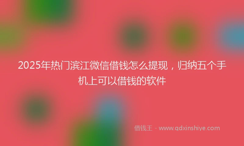 2025年热门滨江微信借钱怎么提现，归纳五个手机上可以借钱的软件