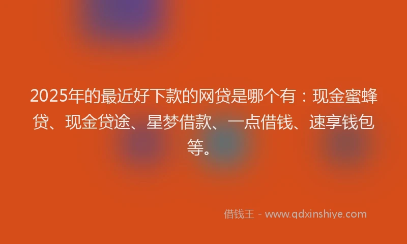 2025年的最近好下款的网贷是哪个有:现金蜜蜂贷、现金贷途、星梦借款、一点借钱、速享钱包等。